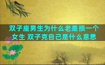 双子座男生为什么老是损一个女生 双子克自己是什么意思
